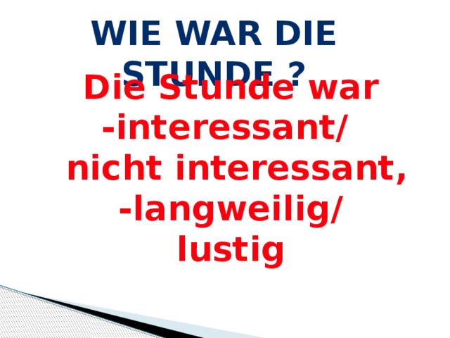 Wie war die Stunde ?  Die Stunde war -interessant/  nicht interessant, -langweilig/ lustig 