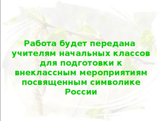  Работа будет передана учителям начальных классов для подготовки к внеклассным мероприятиям посвященным символике России  