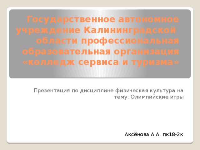 Государственное автономное учреждение Калининградской  области профессиональная образовательная организация «колледж сервиса и туризма» Презентация по дисциплине физическая культура на тему: Олимпийские игры Аксёнова А.А. пк18-2к 