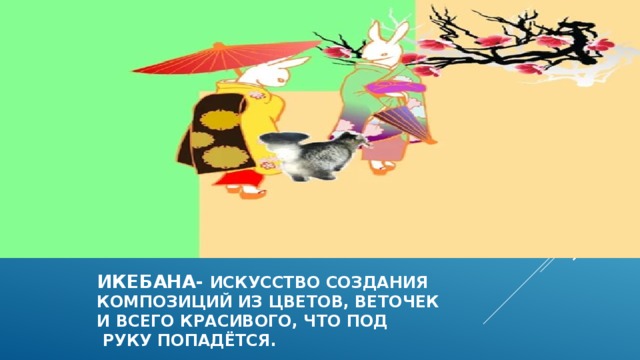  икебана- искусство создания  композиций из цветов, веточек  и всего красивого, что под  руку попадётся. 