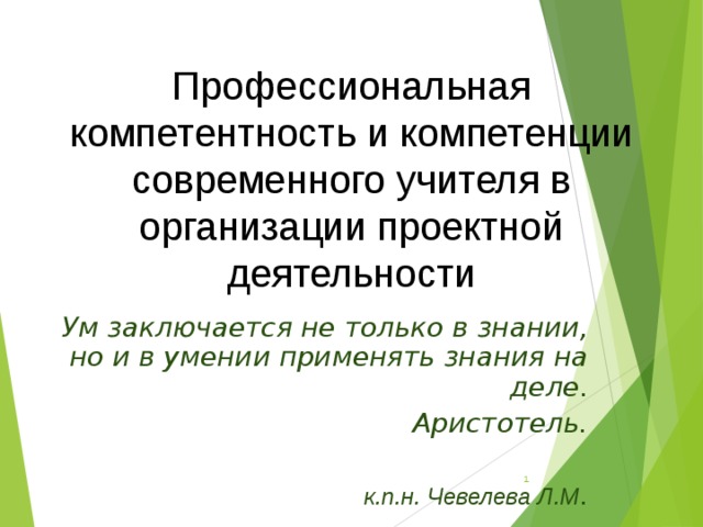Профессиональная компетентность и компетенции современного учителя в организации проектной деятельности Ум заключается не только в знании, но и в умении применять знания на деле. Аристотель.  к.п.н. Чевелева Л.М .  
