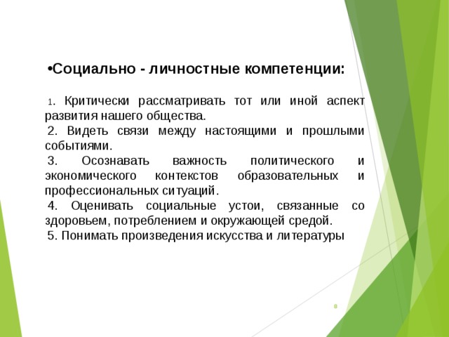 Социально - личностные компетенции:  1 . Критически рассматривать тот или иной аспект развития нашего общества. 2. Видеть связи между настоящими и прошлыми событиями. 3. Осознавать важность политического и экономического контекстов образовательных и профессиональных ситуаций. 4. Оценивать социальные устои, связанные со здоровьем, потреблением и окружающей средой. 5. Понимать произведения искусства и литературы  