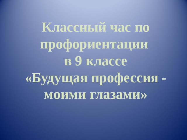Классный час по профориентации  в 9 классе  «Будущая профессия - моими глазами»