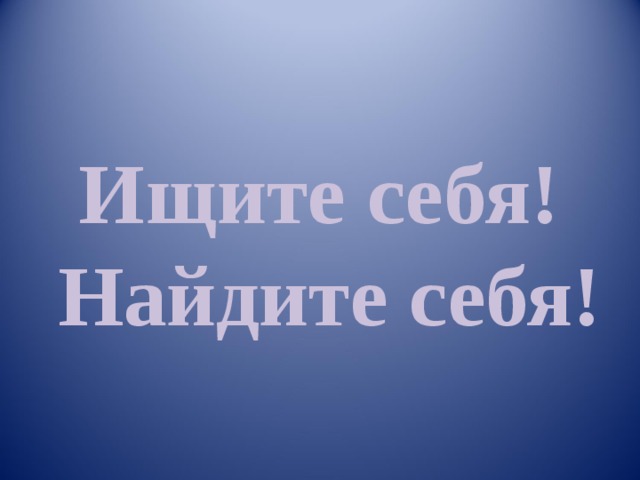 Ищите себя!  Найдите себя!