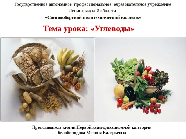 Государственное автономное профессиональное образовательное учреждение Ленинградской области « Сосновоборский  политехнический  колледж »  Тема урока: «Углеводы»   Преподаватель химии Первой квалификационной категории Белобородова Марина Валерьевна 