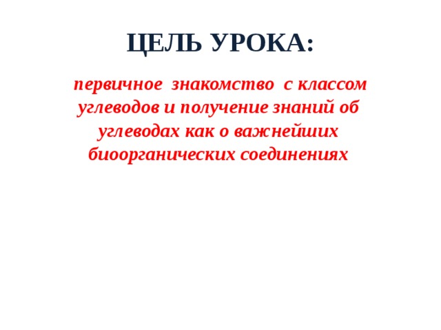 ЦЕЛЬ УРОКА:  первичное знакомство с классом углеводов и получение знаний об углеводах как о важнейших биоорганических соединениях 