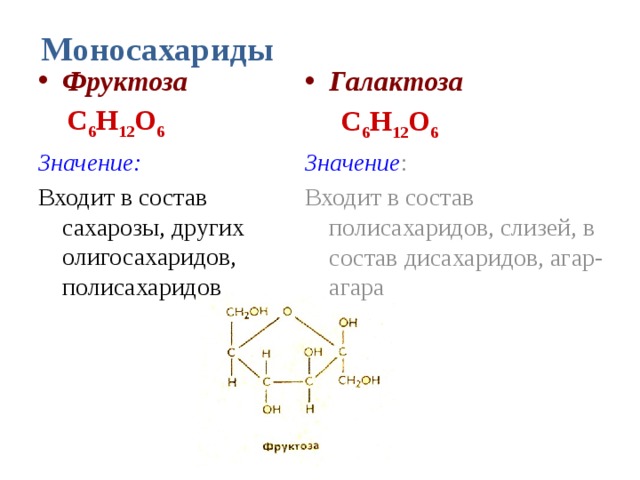 Моносахариды Фруктоза Галактоза   С 6 Н 12 О 6   С 6 Н 12 О 6 Значение: Значение : Входит в состав сахарозы, других олигосахаридов, полисахаридов Входит в состав полисахаридов, слизей, в состав дисахаридов, агар-агара 