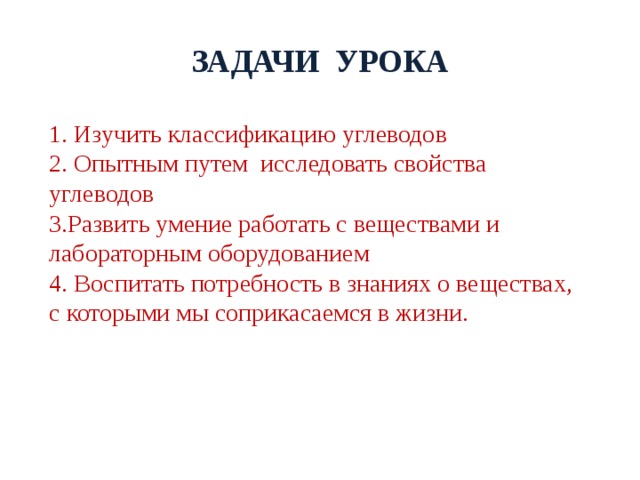 ЗАДАЧИ УРОКА 1. Изучить классификацию углеводов 2. Опытным путем исследовать свойства углеводов 3.Развить умение работать с веществами и лабораторным оборудованием 4. Воспитать потребность в знаниях о веществах, с которыми мы соприкасаемся в жизни. 