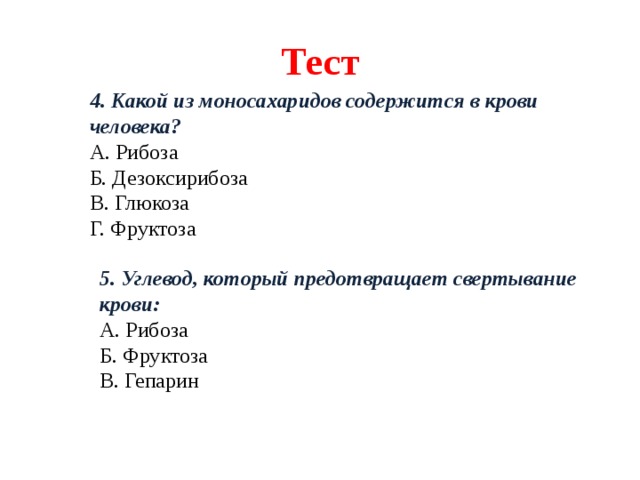 Тест 4. Какой из моносахаридов содержится в крови человека? А. Рибоза Б. Дезоксирибоза В. Глюкоза Г. Фруктоза                      5. Углевод, который предотвращает свертывание крови: А. Рибоза Б. Фруктоза В. Гепарин        