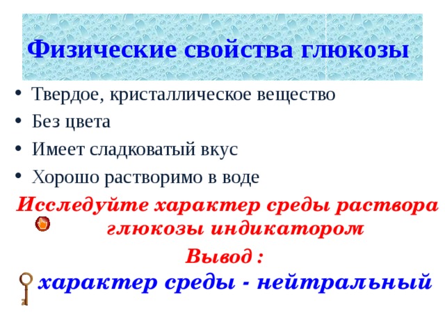 Физические свойства глюкозы Твердое, кристаллическое вещество Без цвета Имеет сладковатый вкус Хорошо растворимо в воде Исследуйте характер среды раствора глюкозы индикатором Вывод :  характер среды - нейтральный 
