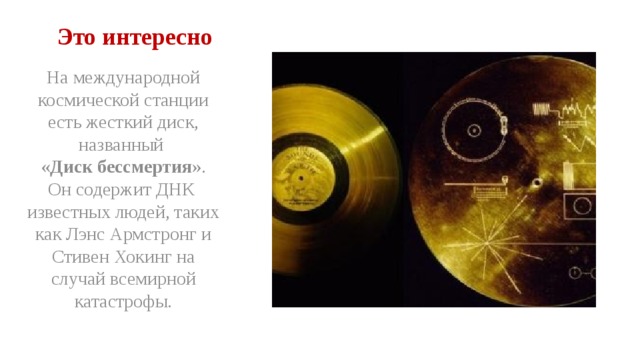 Это интересно На международной космической станции есть жесткий диск, названный « Диск бессмертия ». Он содержит ДНК известных людей, таких как Лэнс Армстронг и Стивен Хокинг на случай всемирной катастрофы. 