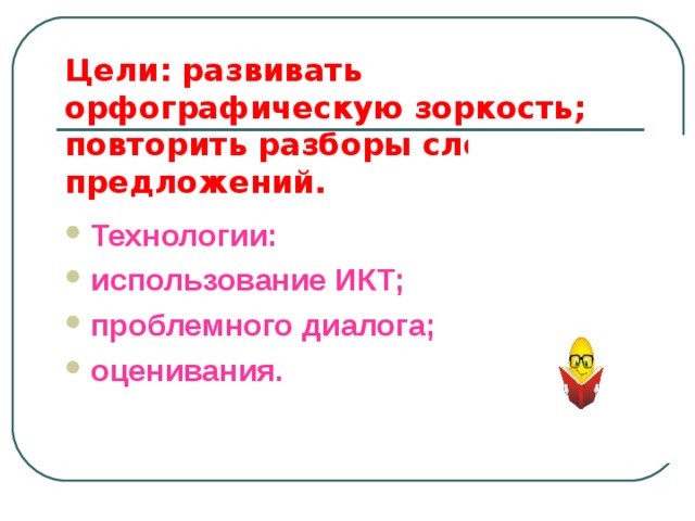 Цели: развивать орфографическую зоркость; повторить разборы слов и предложений. Технологии: использование ИКТ; проблемного диалога; оценивания. 