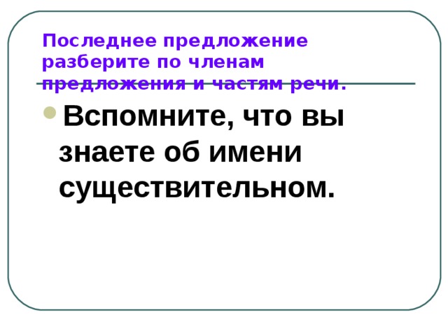 Последнее предложение разберите по членам предложения и частям речи. Вспомните, что вы знаете об имени существительном. 