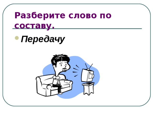 Разберите слово по составу. Передачу 