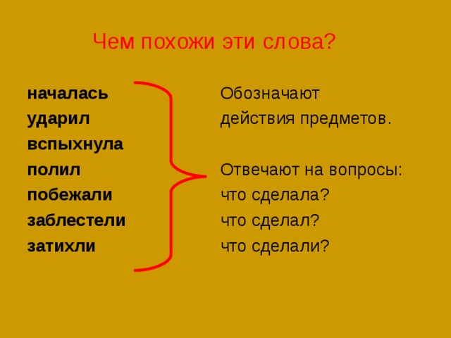 Чем похожи эти слова? началась ударил вспыхнула полил побежали заблестели затихли Обозначают действия предметов. Отвечают на вопросы: что сделала? что сделал? что сделали? 