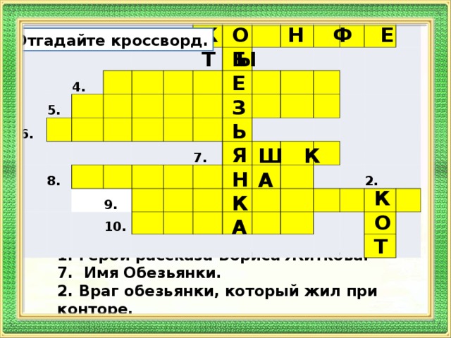 6. 5. 4.    3.     1.    8.                 9.      7.   10.                         2.      К Н Ф Е Т Ы О Б Е З Ь Я Н К А Отгадайте кроссворд. Ш К А К О Т 1. Герой рассказа Бориса Житкова. 7. Имя Обезьянки. 2. Враг обезьянки, который жил при конторе. 3. Их очень любит обезьянка. 