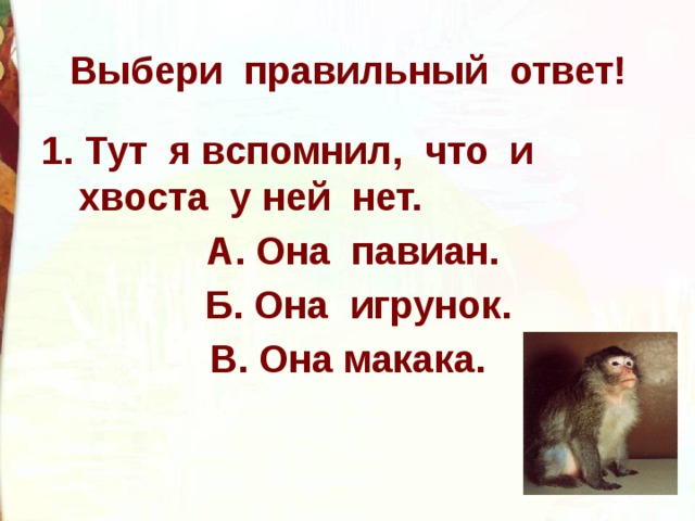 Выбери правильный ответ! 1. Тут я вспомнил, что и хвоста у ней нет.  А. Она павиан.  Б. Она игрунок. В. Она макака. 