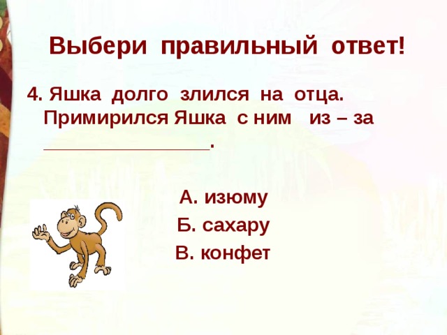 Выбери правильный ответ! 4. Яшка долго злился на отца. Примирился Яшка с ним из – за _______________.  А. изюму Б. сахару В. конфет 