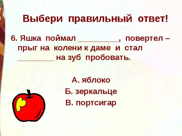 Выбери правильный ответ! 6. Яшка поймал _________, повертел – прыг на колени к даме и стал ________ на зуб пробовать.  А. яблоко Б. зеркальце В. портсигар 