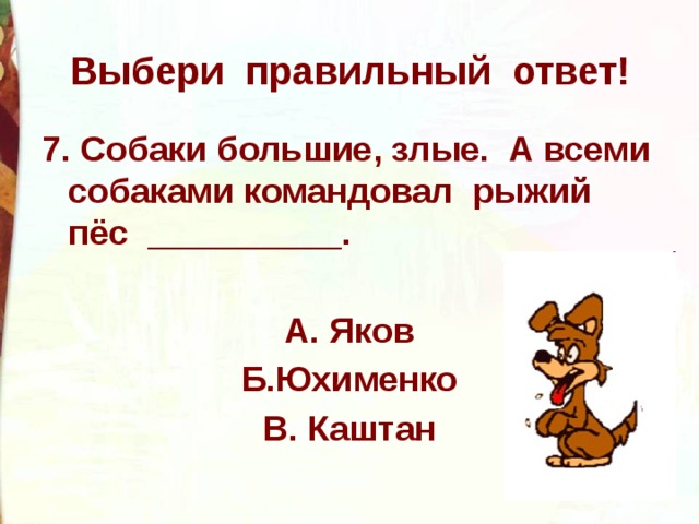 Выбери правильный ответ! 7. Собаки большие, злые. А всеми собаками командовал рыжий пёс __________.  А. Яков Б.Юхименко В. Каштан 