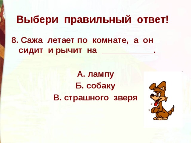 Выбери правильный ответ! 8. Сажа летает по комнате, а он сидит и рычит на ___________.  А. лампу Б. собаку В. страшного зверя 