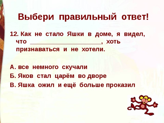 Выбери правильный ответ! 12. Как не стало Яшки в доме, я видел, что ____________________, хоть признаваться и не хотели.  А. все немного скучали Б. Яков стал царём во дворе В. Яшка ожил и ещё больше проказил 