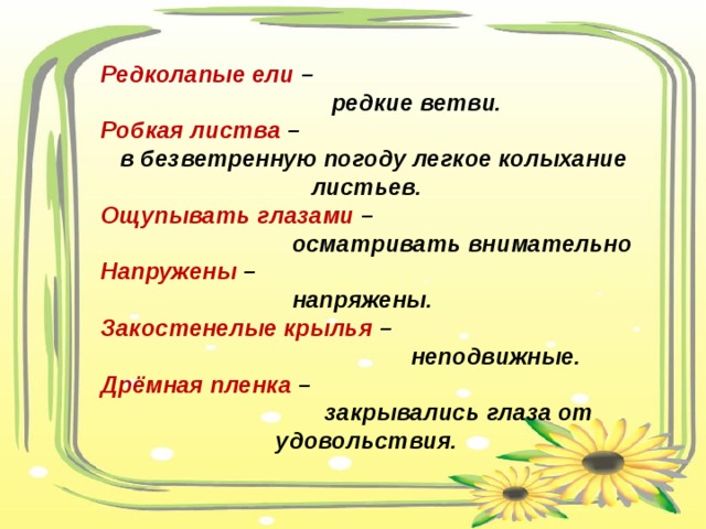 Редколапые ели –  редкие ветви. Робкая листва –  в безветренную погоду легкое колыхание листьев. Ощупывать глазами –  осматривать внимательно Напружены –  напряжены. Закостенелые крылья –  неподвижные. Дрёмная пленка –  закрывались глаза от удовольствия. 