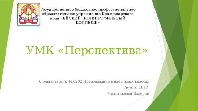 Государственное бюджетное профессиональное образовательное учреждение Краснодарского края «ЕЙСКИЙ ПОЛИПРОФИЛЬНЫЙ КОЛЛЕДЖ» УМК «Перспектива» Специальность 44.0202 Преподавание в начальных классах Группы Ш-22 Мельниковой Валерии 