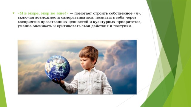 «Я в мире, мир во мне!»   — помогает строить собственное «я», включая возможность саморазвиваться, познавать себя через восприятие нравственных ценностей и культурных приоритетов, умение оценивать и критиковать свои действия и поступки. 