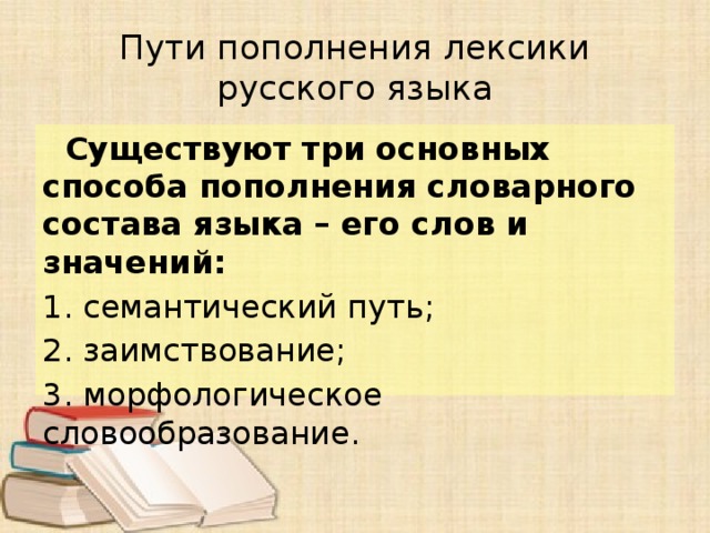 Пути пополнения лексики русского языка  Существуют три основных способа пополнения словарного состава языка – его слов и значений: 1. семантический путь; 2. заимствование; 3. морфологическое словообразование. 