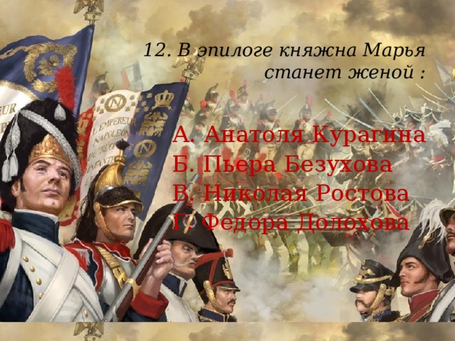 12. В эпилоге княжна Марья  станет женой :   А. Анатоля Курагина Б. Пьера Безухова В. Николая Ростова Г. Федора Долохова 
