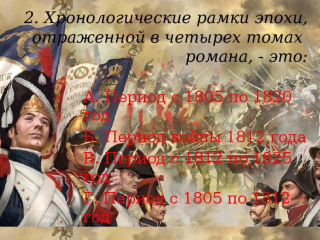 2. Хронологические рамки эпохи, отраженной в четырех томах  романа, - это:   А. Период с 1805 по 1820 год Б. Период войны 1812 года В. Период с 1812 по 1825 год Г. Период с 1805 по 1812 год 