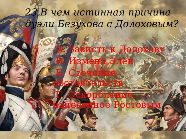 23.В чем истинная причина дуэли Безухова с Долоховым?    А. Зависть к Долохову  В. Измена Элен  Б. Стечение обстоятельств  Г. Оскорбление, нанесенное Ростовым 