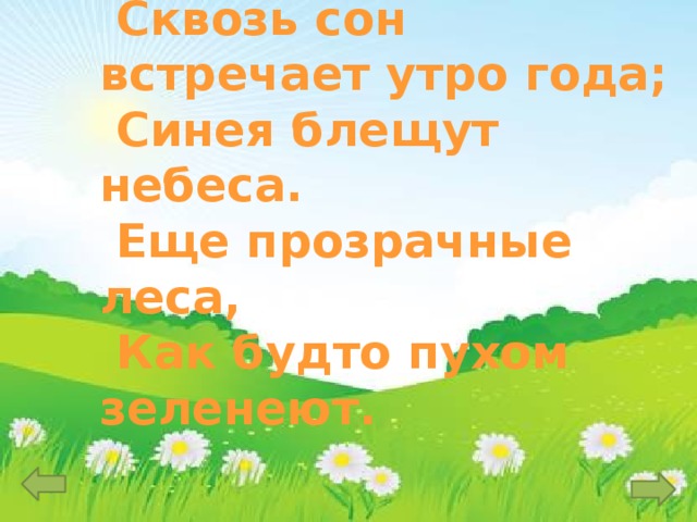 Улыбкой ясною природа  Сквозь сон встречает утро года;  Синея блещут небеса.  Еще прозрачные леса,  Как будто пухом зеленеют. 