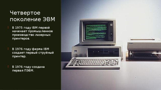 Четвертое поколение ЭВМ В 1975 году IBM первой начинает промышленное производство лазерных принтеров. В 1976 году фирма IBM создает первый струйный принтер. В 1976 году создана первая ПЭВМ. 
