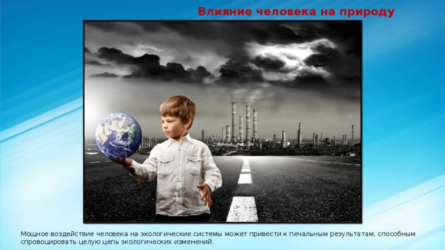  Влияние человека на природу Мощное воздействие человека на экологические системы может привести к печальным результатам, способным спровоцировать целую цепь экологических изменений. 