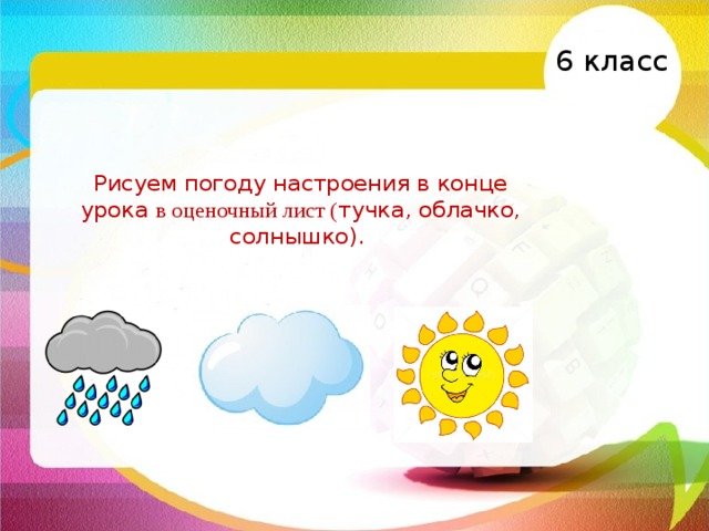6 класс Рисуем погоду настроения в конце урока в оценочный лист ( тучка, облачко, солнышко).   