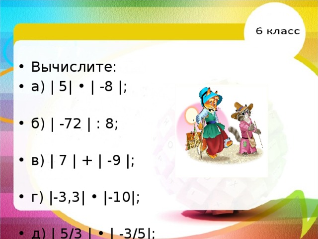 Вычислите: а) | 5| • | -8 |; б) | -72 | : 8; в) | 7 | + | -9 |; г) |-3,3| • |-10|; д) | 5/3 | • | -3/5|; е) | -4/8| : | -4 |; 