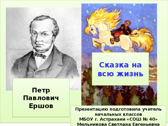  Сказка на всю жизнь   Петр Павлович Ершов  Презентацию подготовила учитель начальных классов МБОУ г. Астрахани «СОШ № 40» Мельникова Светлана Евгеньевна 