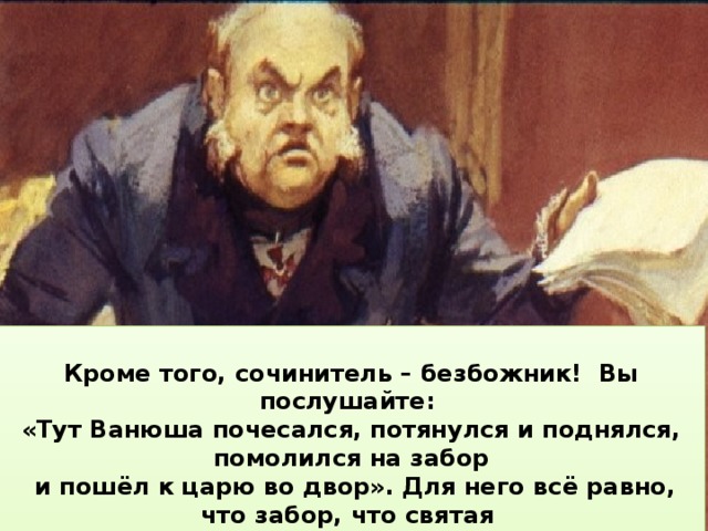   Но в это время судьбу поэмы Ершова решил Петербургский цензурный комитет. Он запрещал печатать книжки, если в них было написано что-нибудь против царя и правительства.      Кроме того, сочинитель – безбожник! Вы послушайте:   Цензор написал: « В этой сказке сочинитель без всякого уважения изображает царя злым и глупым. Этого нельзя допустить, «Тут Ванюша почесался, потянулся и поднялся, помолился на забор Ершов кончил университет и получил назначение на работу учителем в Тобольскую гимназию. Он ехал и радовался и своему возвращению потому что народ обязательно подумает, что тут  и пошёл к царю во двор». Для него всё равно, что забор, что святая в родные края, и тому, что скоро выйдет новое издание его сказки. икона! Я запрещаю издавать сочинение Ершова как чрезвычайно вредное». содержится намёк на нашего государя.       «Конёк-горбунок» понравился читателям, и один петербургский издатель предложил Петру выпустить новое издание его поэмы. Ершов, конечно, согласился.  