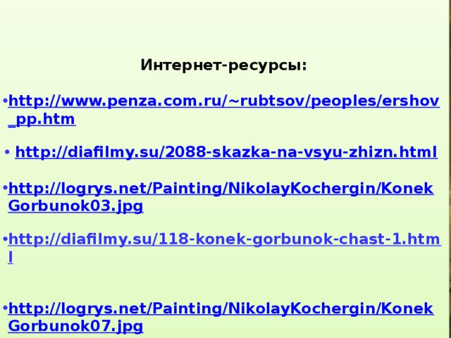    Интернет-ресурсы:  http://www.penza.com.ru/~rubtsov/peoples/ershov_pp.htm  http://diafilmy.su/2088-skazka-na-vsyu-zhizn.html  http://logrys.net/Painting/NikolayKochergin/KonekGorbunok03.jpg  http://diafilmy.su/118-konek-gorbunok-chast-1.html   http://logrys.net/Painting/NikolayKochergin/KonekGorbunok07.jpg     