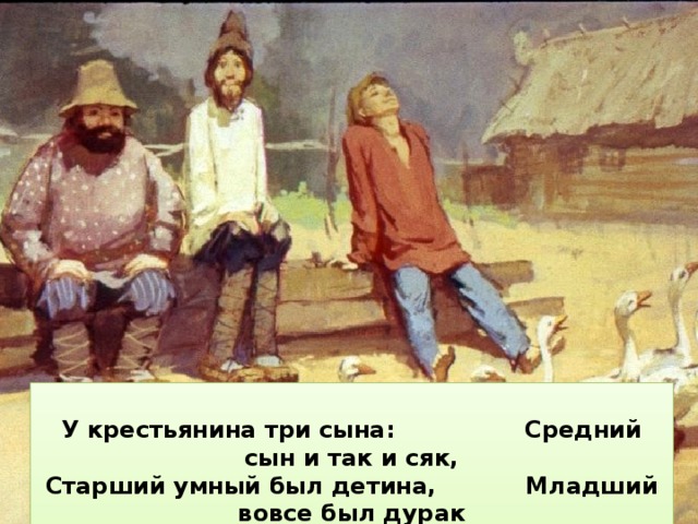   За горами , за лесами, За широкими долами,  Не на небе – на земле Жил старик в одном селе.    У крестьянина три сына: Средний сын и так и сяк, Старший умный был детина, Младший вовсе был дурак  