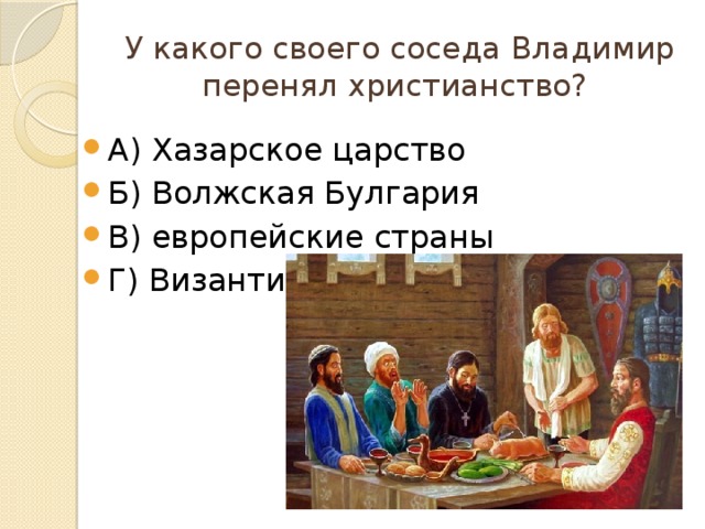 У какого своего соседа Владимир перенял христианство? А) Хазарское царство Б) Волжская Булгария В) европейские страны Г) Византия 
