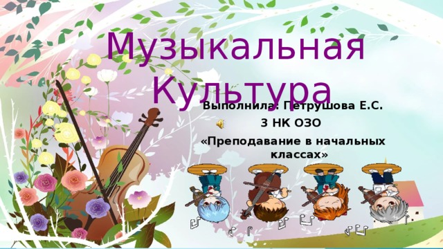 Музыкальная Культура Выполнила: Петрушова Е.С. 3 НК ОЗО «Преподавание в начальных классах» 