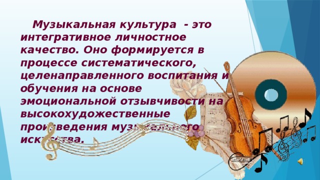  Музыкальная культура - это интегративное личностное качество. Оно формируется в процессе систематического, целенаправленного воспитания и обучения на основе эмоциональной отзывчивости на высокохудожественные произведения музыкального искусства. 