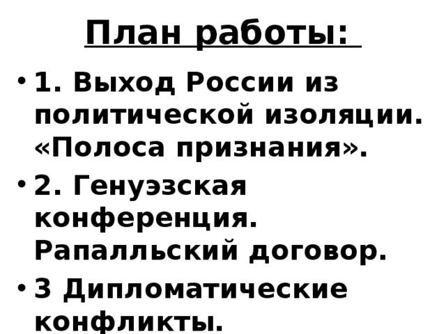 План работы: 1. Выход России из политической изоляции. «Полоса признания». 2. Генуэзская конференция. Рапалльский договор. 3 Дипломатические конфликты. 4. Деятельность Коминтерна. 