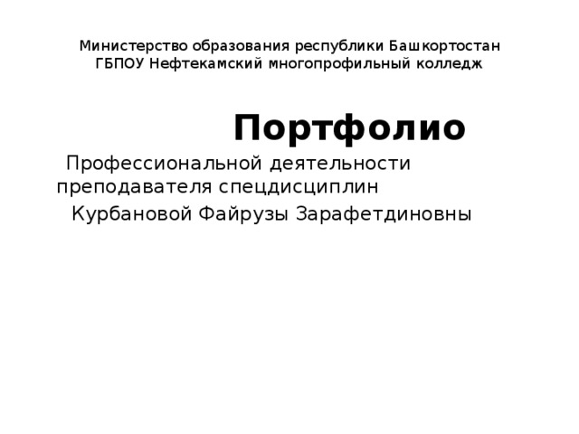 Министерство образования республики Башкортостан  ГБПОУ Нефтекамский многопрофильный колледж  Портфолио  Профессиональной деятельности преподавателя спецдисциплин  Курбановой Файрузы Зарафетдиновны 