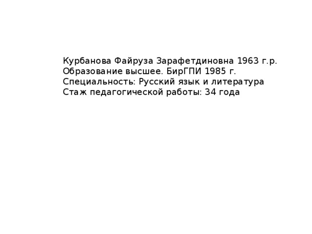            Курбанова Файруза Зарафетдиновна 1963 г.р.  Образование высшее. БирГПИ 1985 г.  Специальность: Русский язык и литература  Стаж педагогической работы: 34 года   