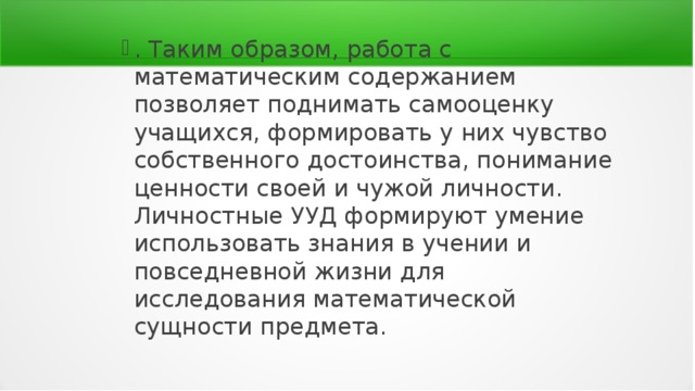 . Таким образом, работа с математическим содержанием позволяет поднимать самооценку учащихся, формировать у них чувство собственного достоинства, понимание ценности своей и чужой личности. Личностные УУД формируют умение использовать знания в учении и повседневной жизни для исследования математической сущности предмета. 