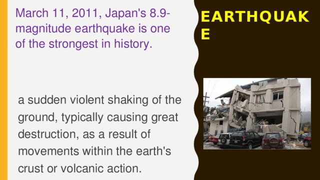 March 11, 2011, Japan's 8.9-magnitude earthquake is one of the strongest in history. EARTHQUAKE a sudden violent shaking of the ground, typically causing great destruction, as a result of movements within the earth's crust or volcanic action. 